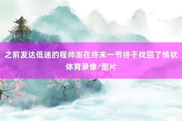 之前发达低迷的程帅澎在终末一节终于找回了情状体育录像/图片