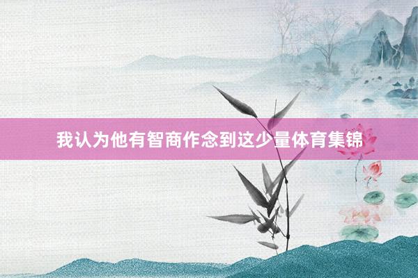 我认为他有智商作念到这少量体育集锦