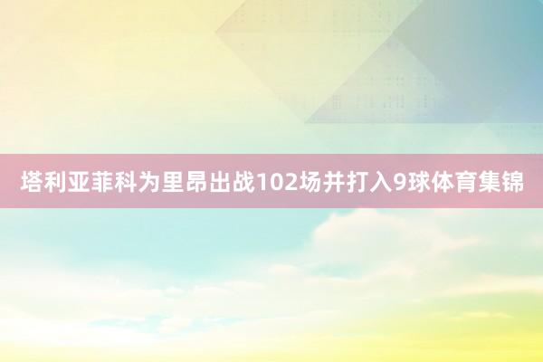 塔利亚菲科为里昂出战102场并打入9球体育集锦