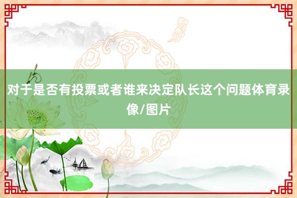 对于是否有投票或者谁来决定队长这个问题体育录像/图片