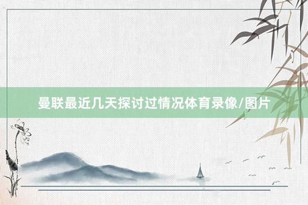 曼联最近几天探讨过情况体育录像/图片