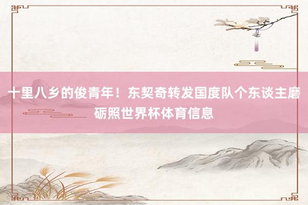 十里八乡的俊青年！东契奇转发国度队个东谈主磨砺照世界杯体育信息