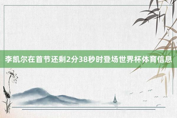 李凯尔在首节还剩2分38秒时登场世界杯体育信息