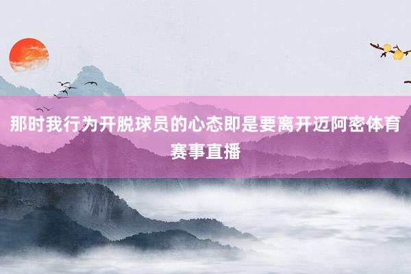 那时我行为开脱球员的心态即是要离开迈阿密体育赛事直播