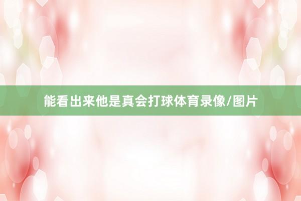 能看出来他是真会打球体育录像/图片
