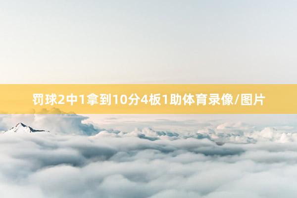 罚球2中1拿到10分4板1助体育录像/图片