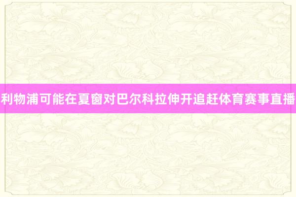 利物浦可能在夏窗对巴尔科拉伸开追赶体育赛事直播