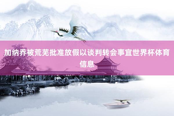 加纳乔被荒芜批准放假以谈判转会事宜世界杯体育信息