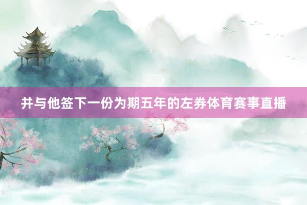 并与他签下一份为期五年的左券体育赛事直播