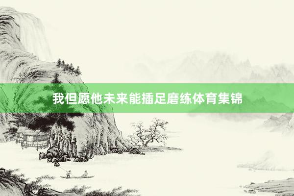 我但愿他未来能插足磨练体育集锦