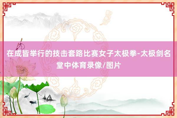 在成皆举行的技击套路比赛女子太极拳-太极剑名堂中体育录像/图片