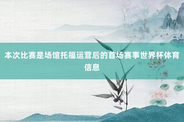 本次比赛是场馆托福运营后的首场赛事世界杯体育信息