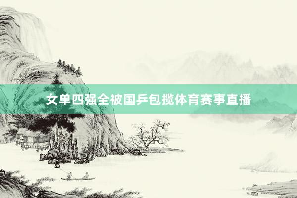 女单四强全被国乒包揽体育赛事直播