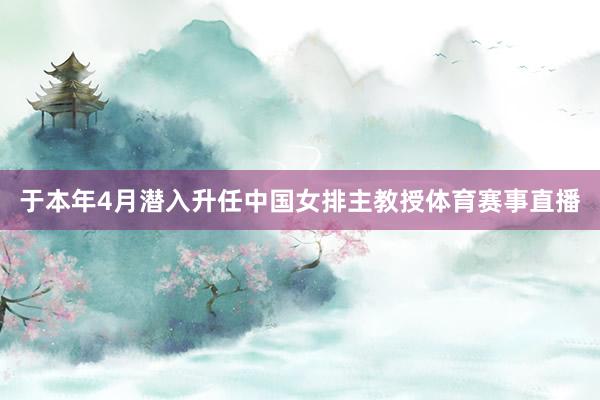 于本年4月潜入升任中国女排主教授体育赛事直播