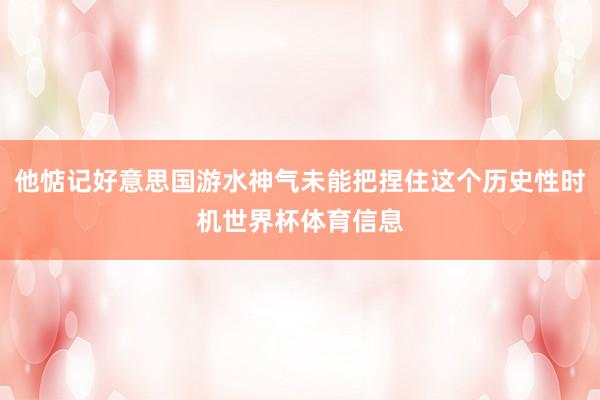 他惦记好意思国游水神气未能把捏住这个历史性时机世界杯体育信息