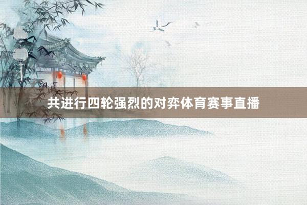 共进行四轮强烈的对弈体育赛事直播