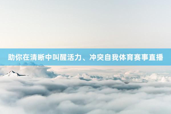 助你在清晰中叫醒活力、冲突自我体育赛事直播