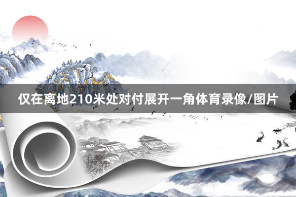 仅在离地210米处对付展开一角体育录像/图片