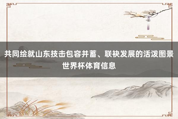 共同绘就山东技击包容并蓄、联袂发展的活泼图景世界杯体育信息