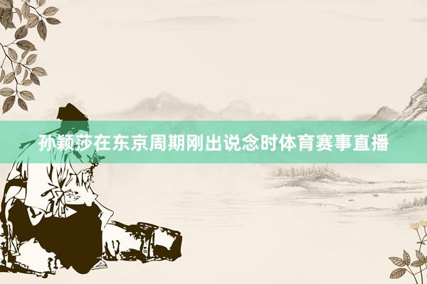 孙颖莎在东京周期刚出说念时体育赛事直播