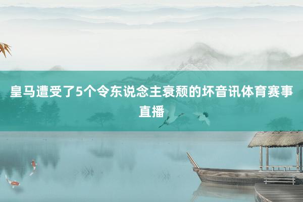 皇马遭受了5个令东说念主衰颓的坏音讯体育赛事直播