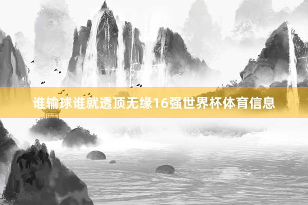谁输球谁就透顶无缘16强世界杯体育信息