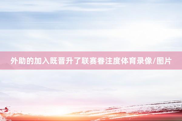 外助的加入既晋升了联赛眷注度体育录像/图片