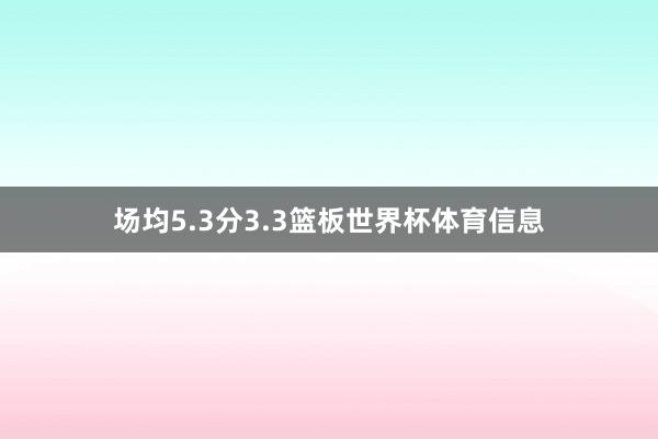 场均5.3分3.3篮板世界杯体育信息