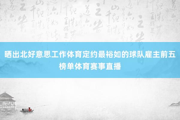 晒出北好意思工作体育定约最裕如的球队雇主前五榜单体育赛事直播