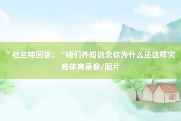 ”杜兰特回话：“咱们齐知说念你为什么还这样灾难体育录像/图片