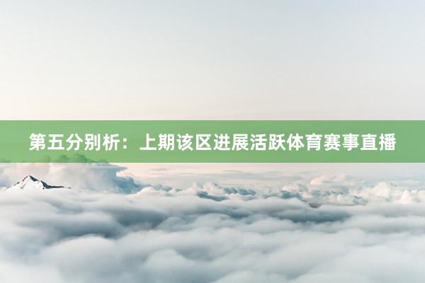 第五分别析：上期该区进展活跃体育赛事直播