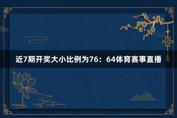 近7期开奖大小比例为76：64体育赛事直播