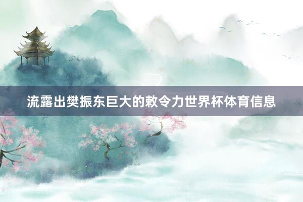 流露出樊振东巨大的敕令力世界杯体育信息