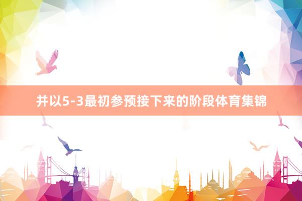 并以5-3最初参预接下来的阶段体育集锦