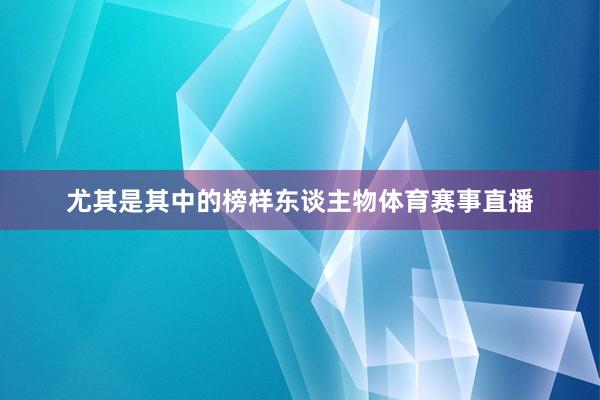 尤其是其中的榜样东谈主物体育赛事直播