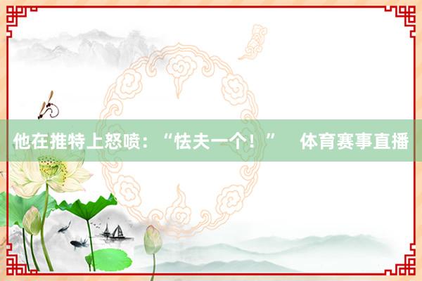 他在推特上怒喷：“怯夫一个！”    体育赛事直播