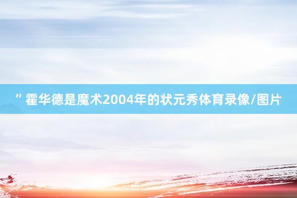 ” 霍华德是魔术2004年的状元秀体育录像/图片