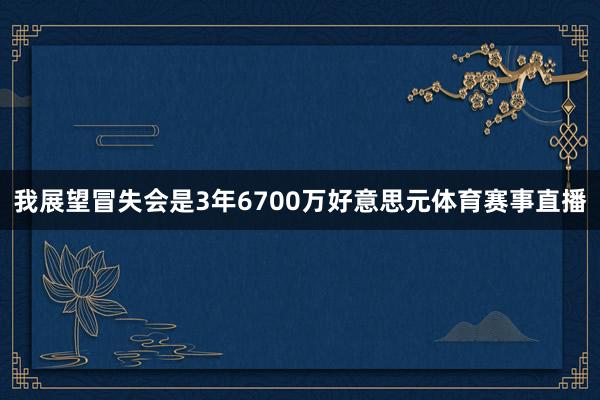 我展望冒失会是3年6700万好意思元体育赛事直播