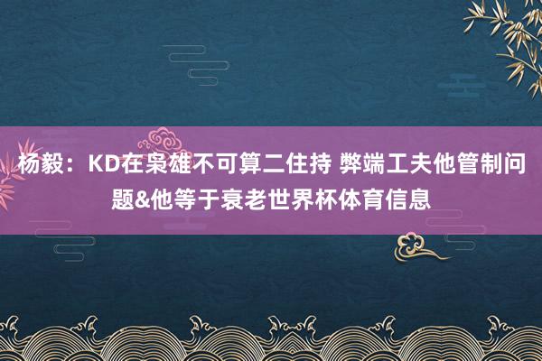 杨毅：KD在枭雄不可算二住持 弊端工夫他管制问题&他等于衰老世界杯体育信息