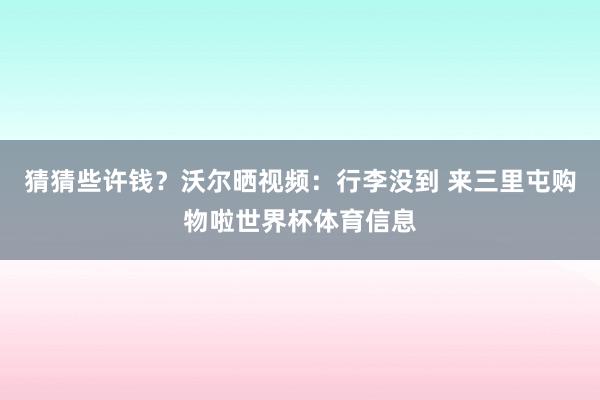 猜猜些许钱？沃尔晒视频：行李没到 来三里屯购物啦世界杯体育信息