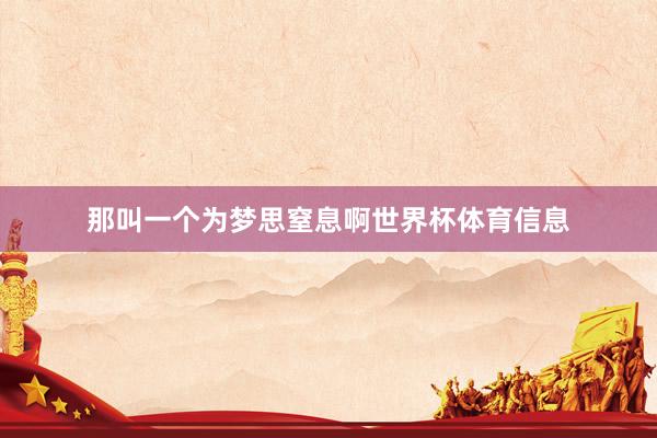 那叫一个为梦思窒息啊世界杯体育信息