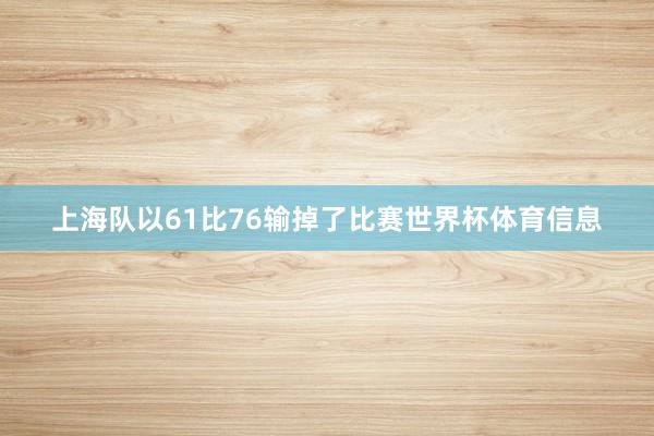上海队以61比76输掉了比赛世界杯体育信息