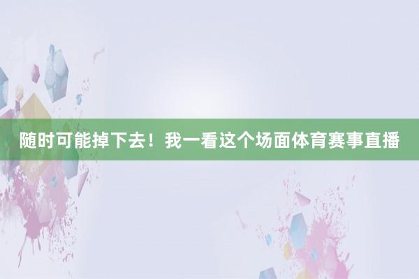 随时可能掉下去!我一看这个场面体育赛事直播