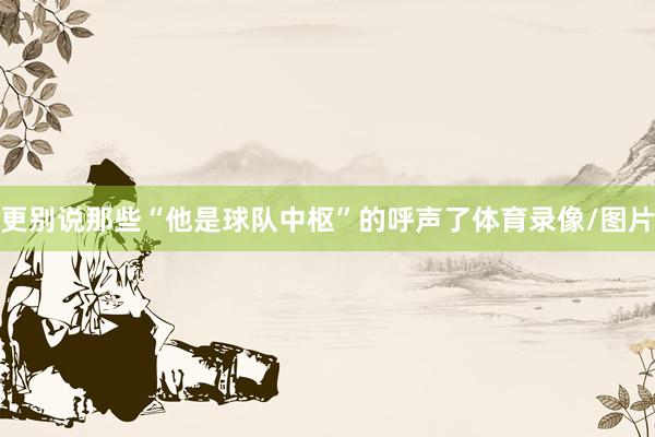 更别说那些“他是球队中枢”的呼声了体育录像/图片