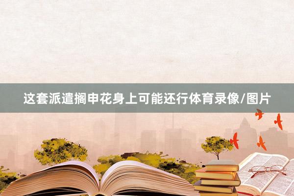 这套派遣搁申花身上可能还行体育录像/图片