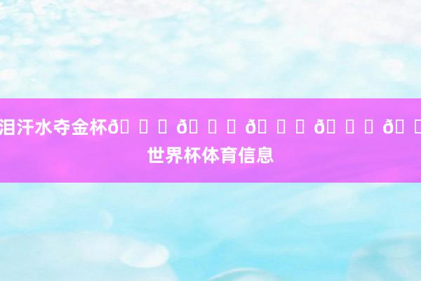 堕泪汗水夺金杯🏆🏆🏆🏆🏆世界杯体育信息