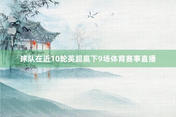 球队在近10轮英超赢下9场体育赛事直播