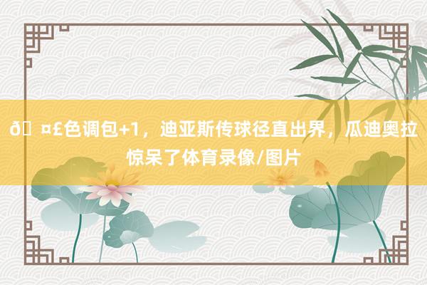 🤣色调包+1，迪亚斯传球径直出界，瓜迪奥拉惊呆了体育录像/图片