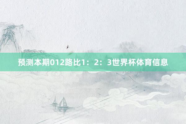 预测本期012路比1：2：3世界杯体育信息