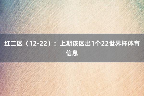 红二区（12-22）：上期该区出1个22世界杯体育信息
